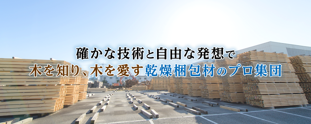 確かな技術と自由な発想で木を知り、木を愛す乾燥梱包材のプロ集団