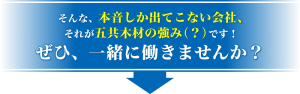 そんな、本音しか出てこない会社、それが五共木材の強み（？）です！ぜひ、一緒に働きませんか？