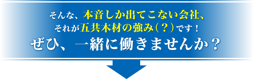 そんな、本音しか出てこない会社、それが五共木材の強み（？）です！ぜひ、一緒に働きませんか？